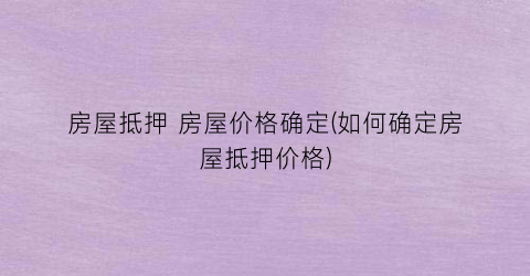 房屋抵押 房屋价格确定(如何确定房屋抵押价格)